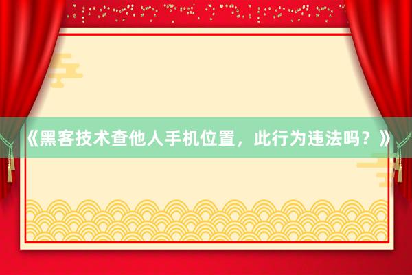 《黑客技术查他人手机位置，此行为违法吗？》