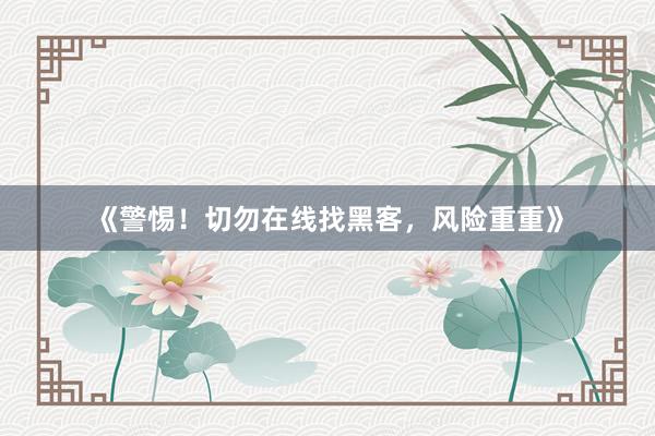《警惕！切勿在线找黑客，风险重重》
