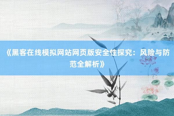 《黑客在线模拟网站网页版安全性探究：风险与防范全解析》