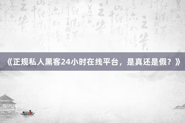 《正规私人黑客24小时在线平台，是真还是假？》