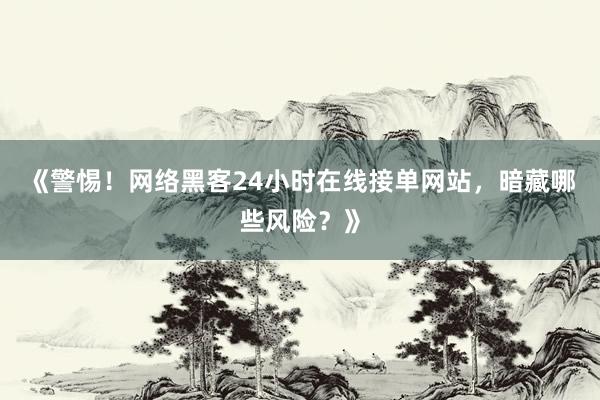 《警惕！网络黑客24小时在线接单网站，暗藏哪些风险？》