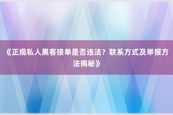 《正规私人黑客接单是否违法？联系方式及举报方法揭秘》